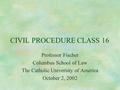 CIVIL PROCEDURE CLASS 16 Professor Fischer Columbus School of Law The Catholic University of America October 2, 2002.