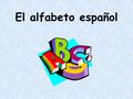 El alfabeto español Notes on the “alfabeto espanol” The characters are the same as they are in English Ch Ñ LL RR We share all the same letters, but.
