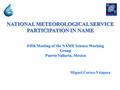 NATIONAL METEOROLOGICAL SERVICE PARTICIPATION IN NAME Fifth Meeting of the NAME Science Working Group Puerto Vallarta, Mexico Miguel Cortez-Vázquez.