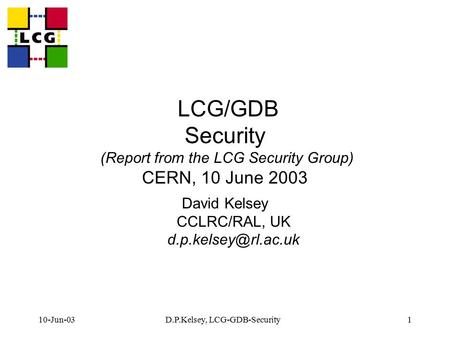 10-Jun-03D.P.Kelsey, LCG-GDB-Security1 LCG/GDB Security (Report from the LCG Security Group) CERN, 10 June 2003 David Kelsey CCLRC/RAL, UK