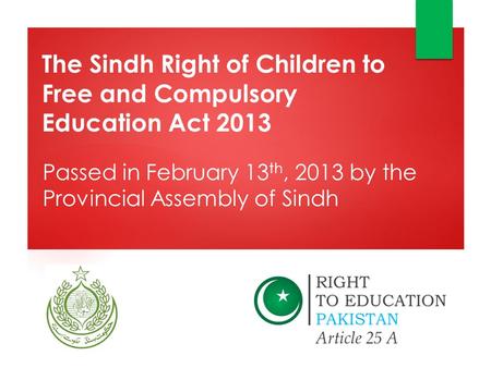 The Sindh Right of Children to Free and Compulsory Education Act 2013 Passed in February 13 th, 2013 by the Provincial Assembly of Sindh.