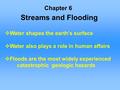 Streams and Flooding Chapter 6  Water shapes the earth’s surface  Water also plays a role in human affairs  Floods are the most widely experienced catastrophic.