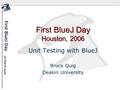 First BlueJ Day Houston, 2006 Unit Testing with BlueJ Bruce Quig Deakin University.