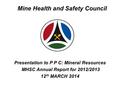 Mine Health and Safety Council Presentation to P P C: Mineral Resources MHSC Annual Report for 2012/2013 12 th MARCH 2014.