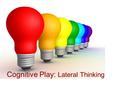 Cognitive Play: Lateral Thinking. This type of thinking is sometimes referred to as “Thinking outside the box”. Lateral thinking challenges preconceptions,