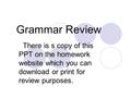 Grammar Review There is s copy of this PPT on the homework website which you can download or print for review purposes.