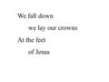 We fall down we lay our crowns At the feet of Jesus.