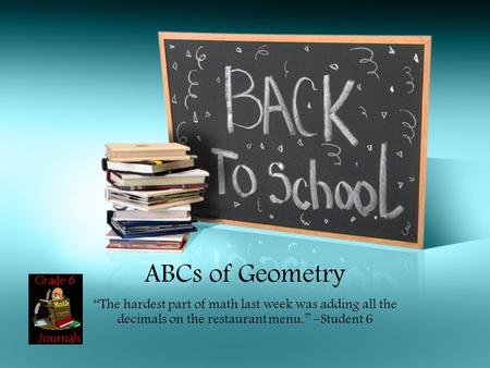 ABCs of Geometry “The hardest part of math last week was adding all the decimals on the restaurant menu.” –Student 6.