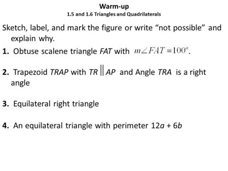 Warm-up 1.5 and 1.6 Triangles and Quadrilaterals Sketch, label, and mark the figure or write “not possible” and explain why. 1. Obtuse scalene triangle.