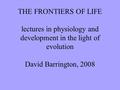 THE FRONTIERS OF LIFE lectures in physiology and development in the light of evolution David Barrington, 2008.