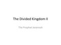 The Divided Kingdom II The Prophet Jeremiah. Quick Review of Divided Kingdom Judah Rehoboam – 17 yrs – Evil 922-915BC Abijah – 3 yrs – Evil 915-913BC.
