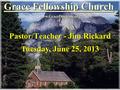 Grace Fellowship Church Pastor/Teacher - Jim Rickard www.GraceDoctrine.org Tuesday, June 25, 2013.