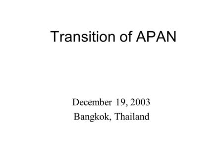 Transition of APAN December 19, 2003 Bangkok, Thailand.