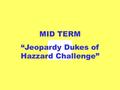 MID TERM “Jeopardy Dukes of Hazzard Challenge” BO LUKEUNCLE JESSIE ROSCOE CLETUS 10 30 20 40 50 10 30 20 40 50 10 30 20 40 50 10 30 20 40 50 10 30 20.
