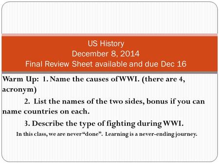 Warm Up: 1. Name the causes of WWI. (there are 4, acronym) 2. List the names of the two sides, bonus if you can name countries on each. 3. Describe the.