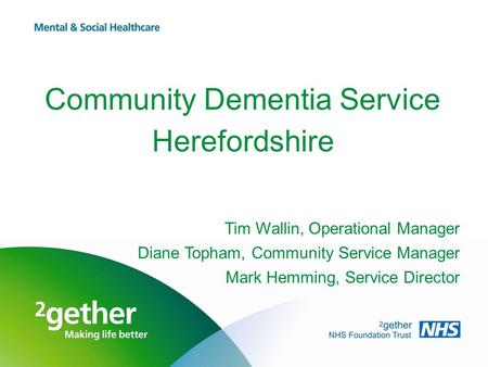 Community Dementia Service Herefordshire Tim Wallin, Operational Manager Diane Topham, Community Service Manager Mark Hemming, Service Director.