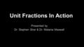 Unit Fractions In Action Presented by Dr. Stephen Sher & Dr. Melanie Maxwell.