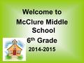 Welcome to McClure Middle School 6 th Grade 2014-2015.
