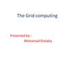 The Grid computing Presented by:- Mohamad Shalaby.