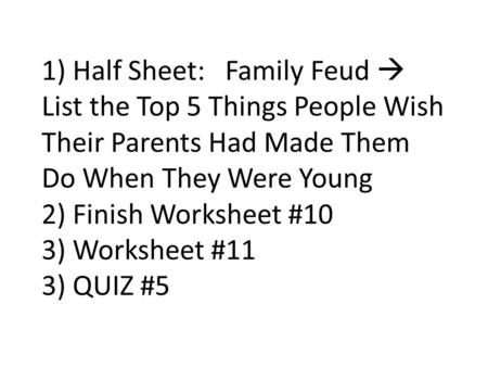 1) Half Sheet: Family Feud  List the Top 5 Things People Wish Their Parents Had Made Them Do When They Were Young 2) Finish Worksheet #10 3) Worksheet.