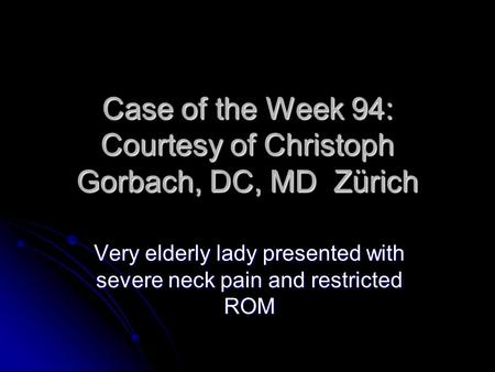 Case of the Week 94: Courtesy of Christoph Gorbach, DC, MD Zürich Very elderly lady presented with severe neck pain and restricted ROM.