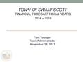 TOWN OF SWAMPSCOTT FINANCIAL FORECAST FISCAL YEARS 2014 – 2018 Tom Younger Town Administrator November 28, 2012.