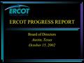 ERCOT PROGRESS REPORT Board of Directors Austin, Texas October 15, 2002.