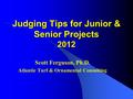 Judging Tips for Junior & Senior Projects 2012 Scott Ferguson, Ph.D. Atlantic Turf & Ornamental Consulting.