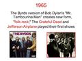 1965 The Byrds version of Bob Dylan's Mr. Tambourine Man creates new form, folk-rock; The Grateful Dead and Jefferson Airplane played their first shows.