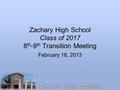 Zachary High School Class of 2017 8 th -9 th Transition Meeting February 18, 2013.