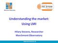 Understanding the market: Using LMI Hilary Stevens, Researcher Marchmont Observatory www.marchmont.ac.uk Marchmont Observatory.