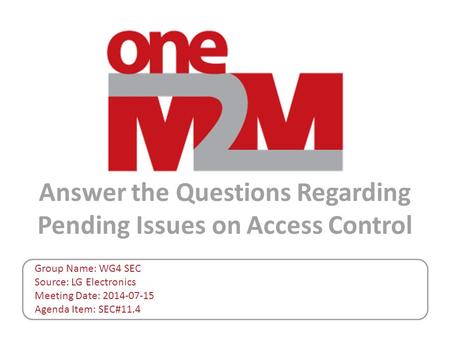 Answer the Questions Regarding Pending Issues on Access Control Group Name: WG4 SEC Source: LG Electronics Meeting Date: 2014-07-15 Agenda Item: SEC#11.4.