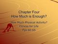 Chapter Four How Much is Enough? How Much Physical Activity? Fitness for Life Pgs 60-65.