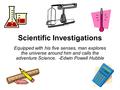 Scientific Investigations Equipped with his five senses, man explores the universe around him and calls the adventure Science. -Edwin Powell Hubble.