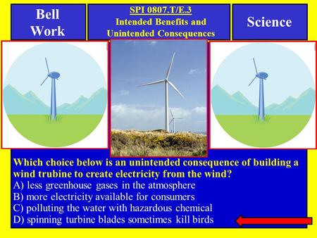 Bell Work SPI 0807.T/E.3 Intended Benefits and Unintended Consequences Which choice below is an unintended consequence of building a wind trubine to create.