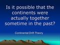 Is it possible that the continents were actually together sometime in the past? Continental Drift Theory.