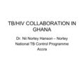 TB/HIV COLLABORATION IN GHANA Dr. Nii Nortey Hanson – Nortey National TB Control Programme Accra.