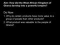 Aim: How did the West African Kingdom of Ghana develop into a powerful empire? Do Now : 1. Why do certain products have more value to a group of people.