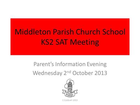 Middleton Parish Church School KS2 SAT Meeting Parent’s Information Evening Wednesday 2 nd October 2013 C Coldwell 2013.