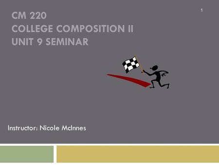 CM 220 COLLEGE COMPOSITION II UNIT 9 SEMINAR Instructor: Nicole McInnes 1.