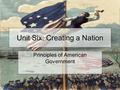 Unit Six: Creating a Nation Principles of American Government.