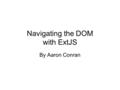 Navigating the DOM with ExtJS By Aaron Conran. Document Object Model The Document Object Model or DOM is a standard to represent HTML, XHTML and other.
