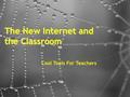 The New Internet and the Classroom Cool Tools For Teachers.