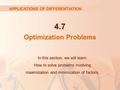 4.7 Optimization Problems In this section, we will learn: How to solve problems involving maximization and minimization of factors. APPLICATIONS OF DIFFERENTIATION.