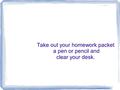 Take out your homework packet a pen or pencil and clear your desk.