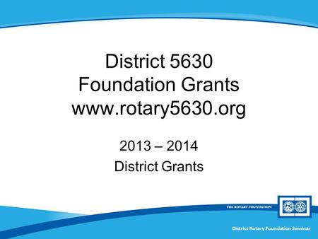 District Rotary Foundation Seminar District 5630 Foundation Grants www.rotary5630.org 2013 – 2014 District Grants.