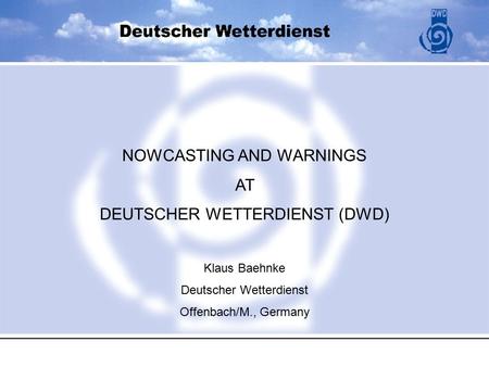 NOWCASTING AND WARNINGS AT DEUTSCHER WETTERDIENST (DWD) Klaus Baehnke Deutscher Wetterdienst Offenbach/M., Germany.