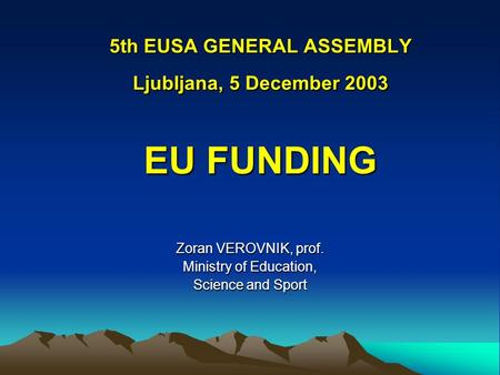 5th EUSA GENERAL ASSEMBLY Ljubljana, 5 December 2003 EU FUNDING Zoran VEROVNIK, prof. Ministry of Education, Science and Sport.
