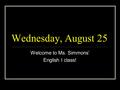 Wednesday, August 25 Welcome to Ms. Simmons’ English I class!