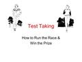 Test Taking How to Run the Race & Win the Prize. Test = Race Why? Measures ability at any given moment. Requires training. Tests and races can produce.